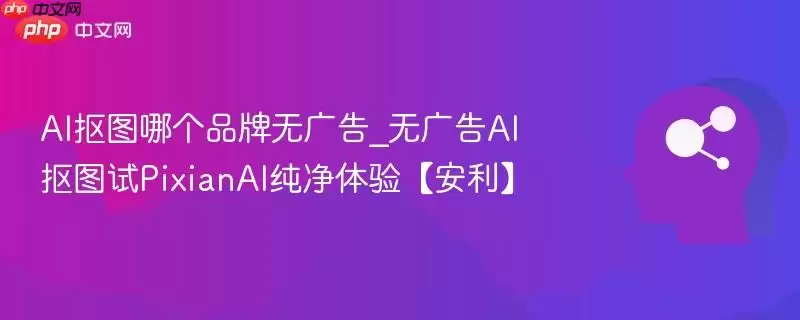 AI抠图哪个品牌无广告_无广告AI抠图试PixianAI纯净体验【安利】