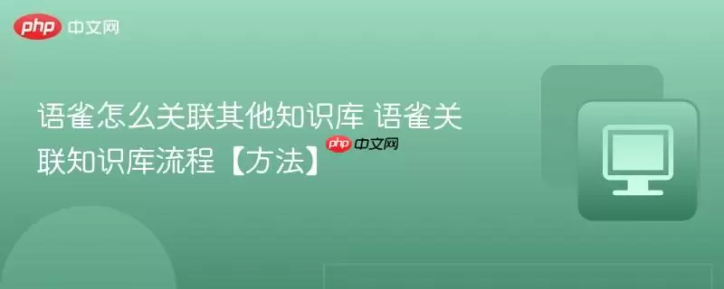 语雀怎么关联其他知识库 语雀关联知识库流程【方法】