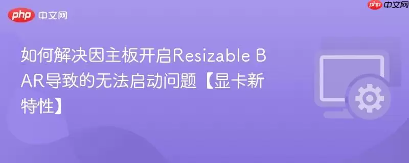 如何解决因主板开启Resizable BAR导致无法启动问题【显卡新特性】
