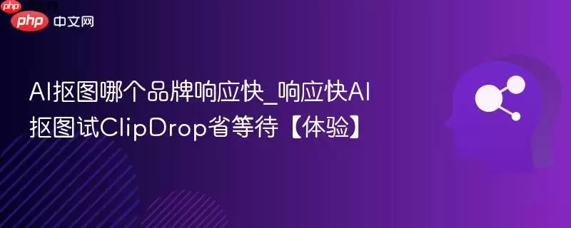 AI抠图哪个品牌响应快_响应快AI抠图试ClipDrop省等待【体验】
