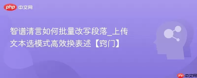 智谱清言如何批量改写段落_上传文本选模式高效换表述【窍门】