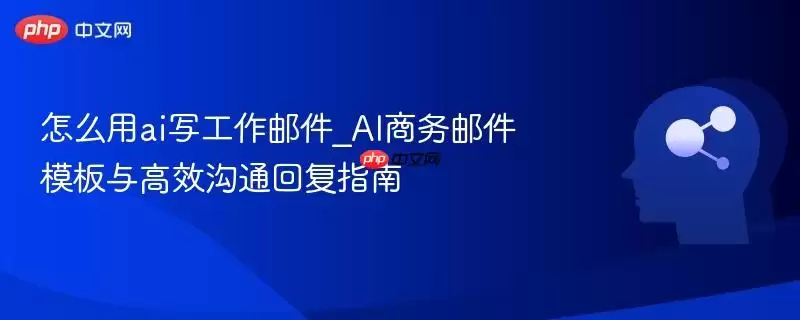 怎么用ai写工作邮件_AI商务邮件模板与高效沟通回复指南