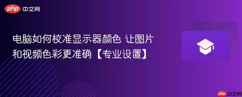 电脑如何校准显示器颜色 让图片和视频色彩更准确【专业设置】