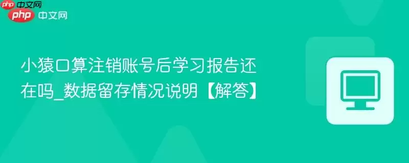 小猿口算注销账号后学习报告还在吗_数据留存情况说明