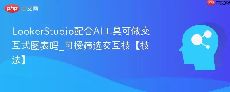 LookerStudio配合AI工具可做交互式图表吗_可授筛选交互技【技法】