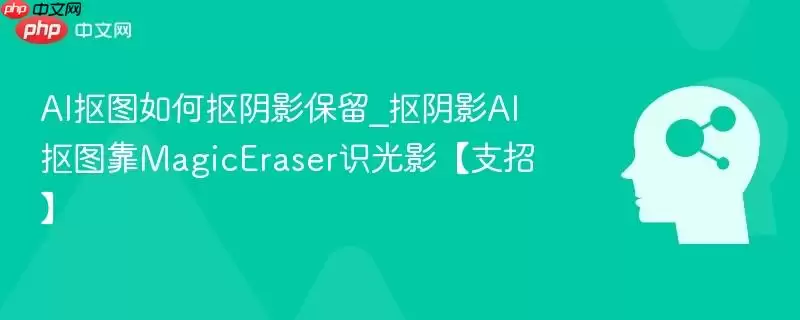 AI抠图如何抠阴影保留_抠阴影AI抠图靠MagicEraser识光影【支招】