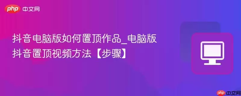 抖音电脑版如何置顶作品_电脑版抖音置顶视频方法【步骤】