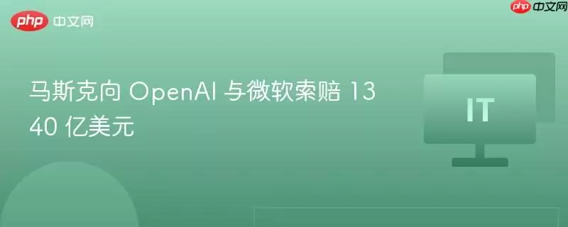 马斯克向 OpenAI 与微软索赔 1340 亿美元