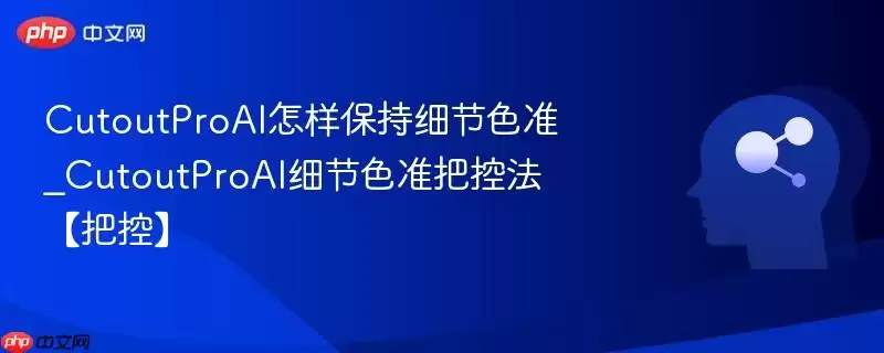 CutoutProAI怎样保持细节色准_CutoutProAI细节色准把控法【把控】