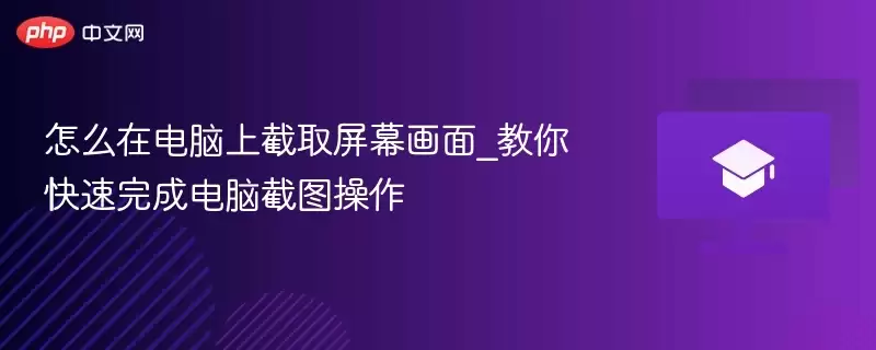 怎么在电脑上截取屏幕画面_教你快速完成电脑截图操作 - 游乐网
