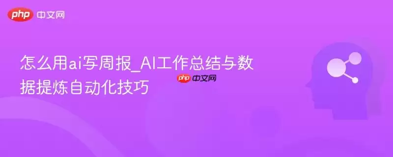 怎么用AI写周报: 工作总结与数据提炼的自动化技巧