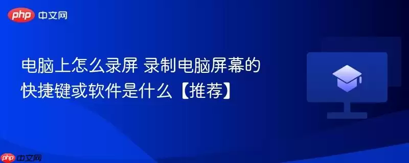 电脑上怎么录屏 录制电脑屏幕的快捷键或软件是什么【推荐】