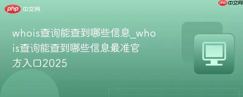 whois查询能查到哪些信息_whois查询能查到哪些信息最准最新入口2025
