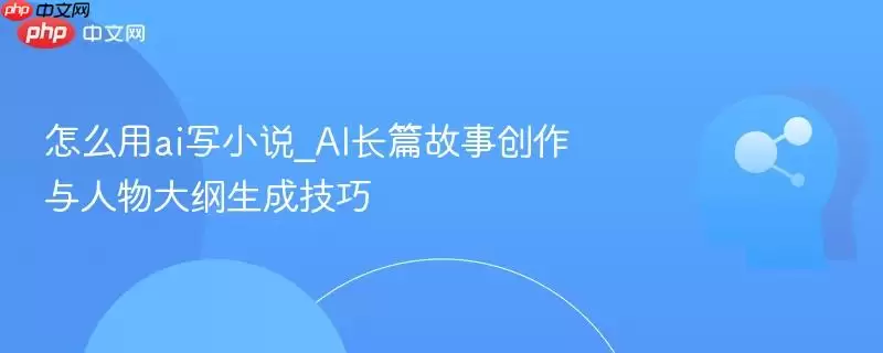 怎么用ai写小说_AI长篇故事创作与人物大纲生成技巧