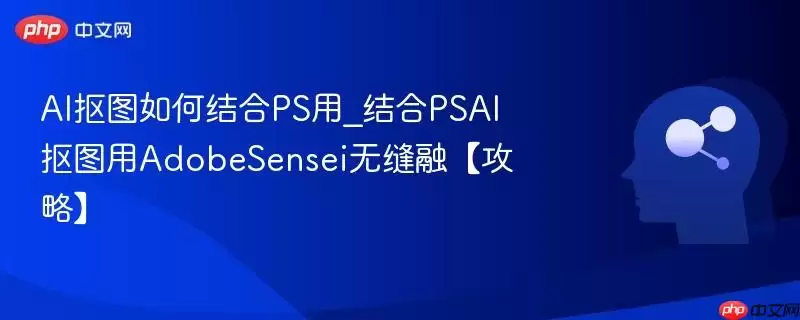 AI抠图如何结合PS用_结合PSAI抠图用AdobeSensei无缝融合【攻略】
