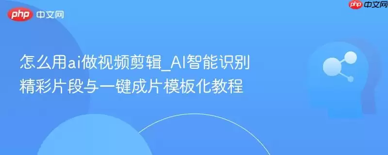 怎么用ai做视频剪辑_AI智能识别精彩片段与一键成片模板化教程