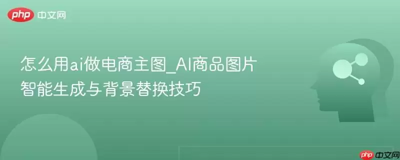 怎么用ai做电商主图_AI商品图片智能生成与背景替换技巧