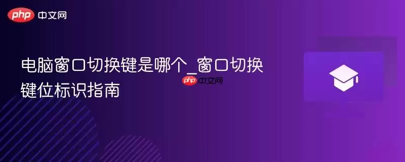 电脑窗口切换键是哪个_窗口切换键位标识指南