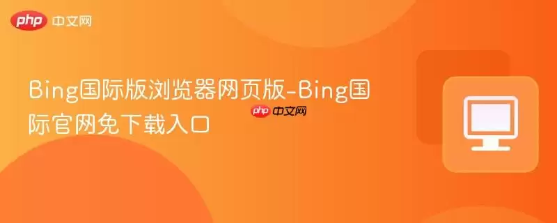 Bing国际版浏览器网页版-Bing国际正式免费下载入口
