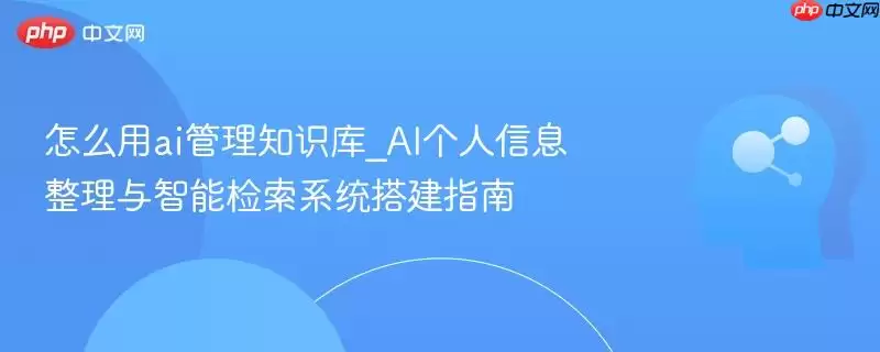 怎么用ai管理知识库_AI个人信息整理与智能检索系统搭建指南