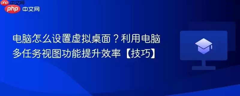 电脑怎么设置虚拟桌面？利用电脑多任务视图功能提升效率【技巧】