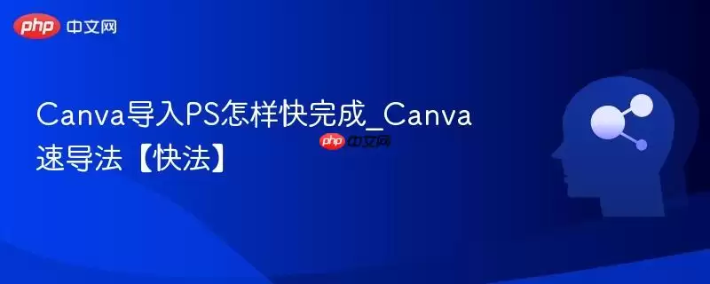 Canva导入PS怎样快完成_Canva速导法【快法】
