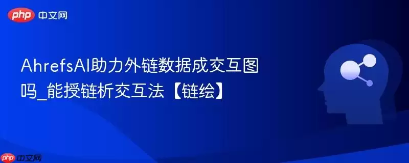 AhrefsAI助力外链数据成交互图吗_能授链析交互法【链绘】
