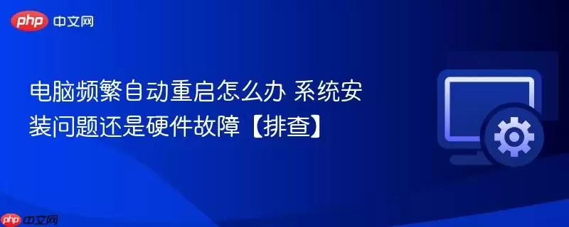 电脑频繁自动重启怎么办 系统安装问题还是硬件故障【排查】