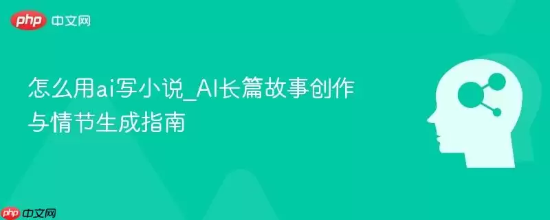怎么用ai写小说_AI长篇故事创作与情节生成指南