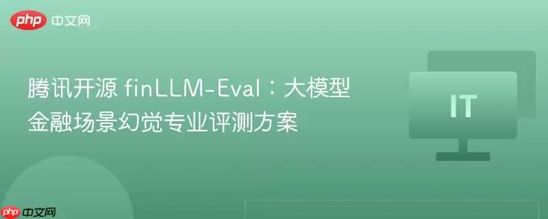 腾讯开源 finLLM-Eval:大模型金融场景幻觉专业评测方案