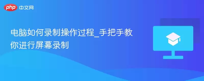 电脑如何录制操作过程_手把手教你进行屏幕录制 - 游乐网