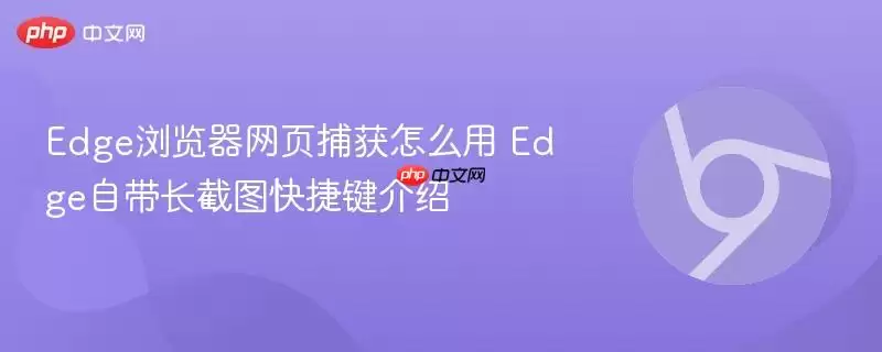 Edge浏览器网页捕获怎么用 Edge自带长截图快捷键介绍