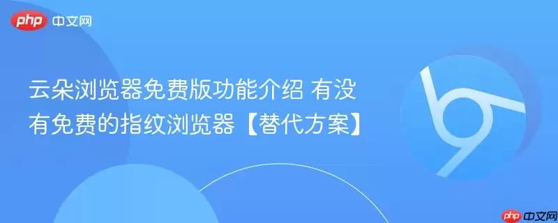 云朵浏览器免费版功能介绍 有没有免费的指纹浏览器【替代方案】