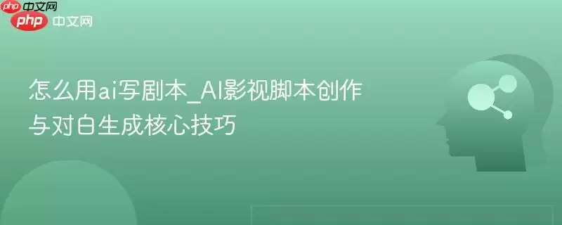 怎么用ai写剧本_AI影视脚本创作与对白生成核心技巧