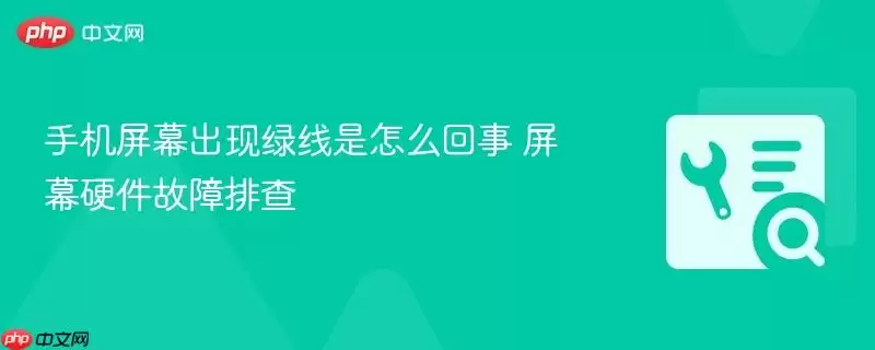 手机屏幕出现绿线是怎么回事 屏幕硬件故障排查