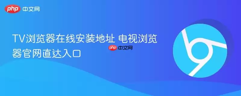 TV浏览器在线安装地址 电视浏览器正式直达入口