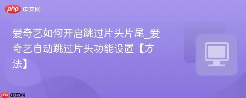 爱奇艺如何开启跳过片头片尾_爱奇艺自动跳过片头功能设置【方法】