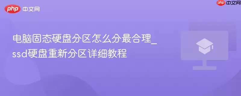 电脑固态硬盘分区怎么分最合理_ssd硬盘重新分区详细教程