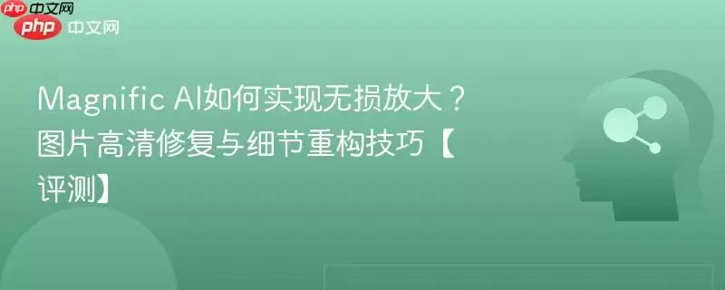 Magnific AI如何实现无损放大？图片高清修复与细节重构技巧【评测】