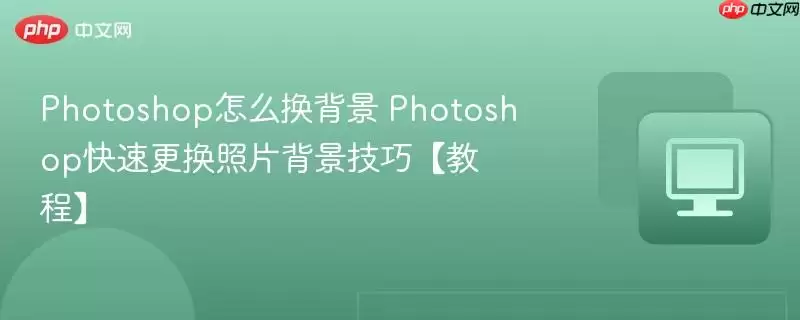 Photoshop怎么换背景 Photoshop快速更换照片背景技巧【教程】