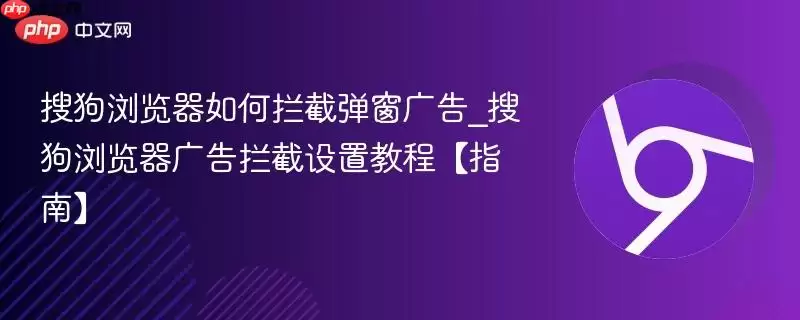 搜狗浏览器如何拦截弹窗广告_搜狗浏览器广告拦截设置教程【指南】