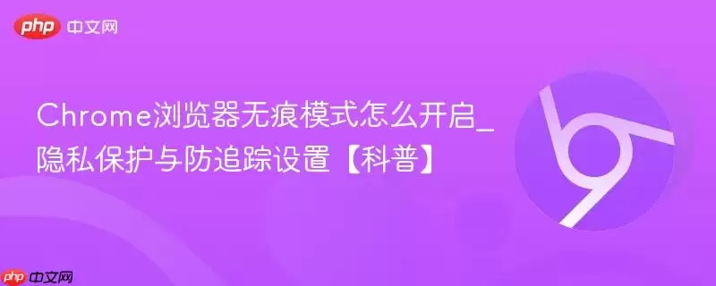 Chrome浏览器无痕模式怎么开启_隐私保护与防追踪设置【科普】