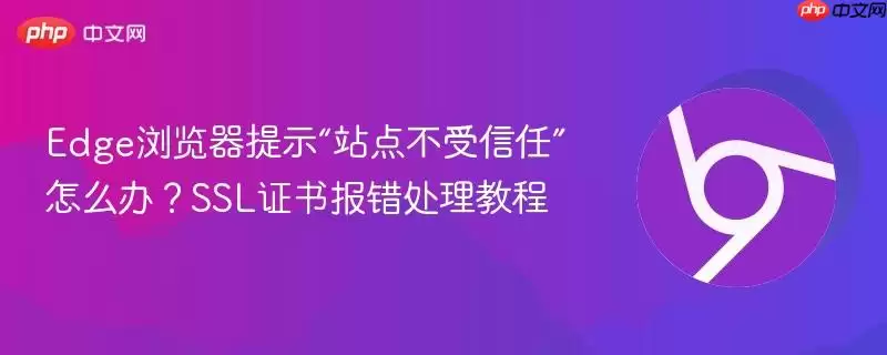 Edge浏览器提示“站点不受信任”怎么办?SSL证书报错处理教程