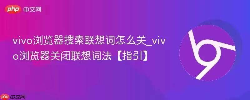 vivo浏览器搜索联想词怎么关_vivo浏览器关闭联想词法【指引】