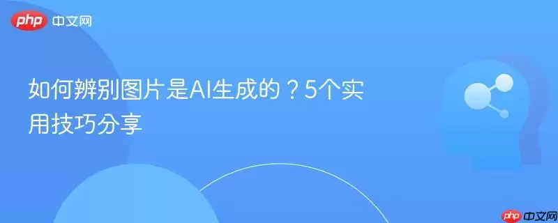 如何辨别图片是否是AI生成的？5个实用技巧分享