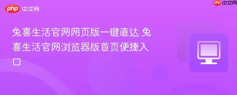 兔喜生活正式网页版一键直达 兔喜生活正式浏览器版首页便捷入口