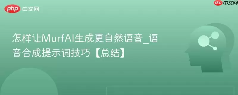 怎样让MurfAI生成更自然语音_语音合成提示词技巧总结