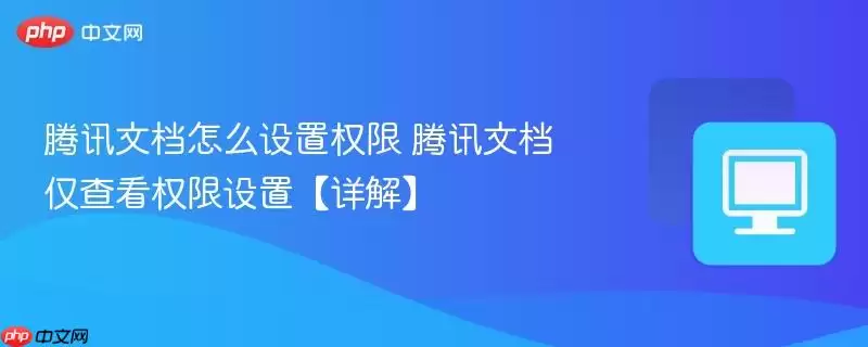 腾讯文档怎么设置权限 腾讯文档仅查看权限设置【详解】