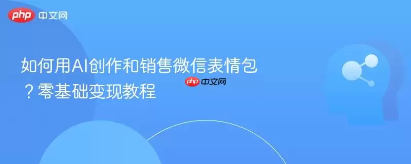 如何用AI创作和销售微信表情包?零基础变现教程