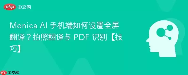 Monica AI 手机端如何设置全屏翻译？拍照翻译与 PDF 识别【技巧】